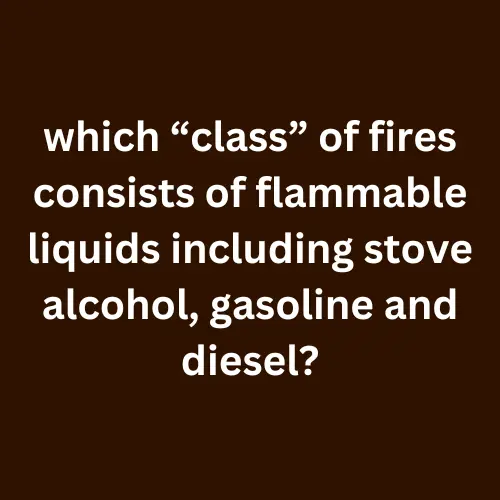 which “class” of fires consists of flammable liquids including stove alcohol, gasoline and diesel?